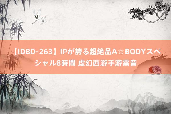 【IDBD-263】IPが誇る超絶品A☆BODYスペシャル8時間 虚幻西游手游雷音