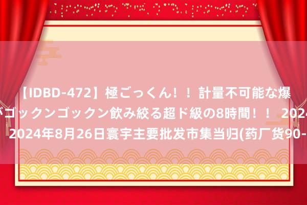 【IDBD-472】極ごっくん！！計量不可能な爆量ザーメンをS級女優がゴックンゴックン飲み絞る超ド級の8時間！！ 2024年8月26日寰宇主要批发市集当归(药厂货90-120支)价钱行情