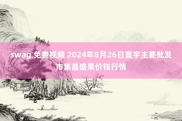 swag 免费视频 2024年8月26日寰宇主要批发市集昌盛果价钱行情