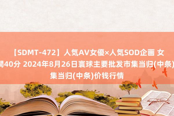 【SDMT-472】人気AV女優×人気SOD企画 女優祭7時間40分 2024年8月26日寰球主要批发市集当归(中条)价钱行情