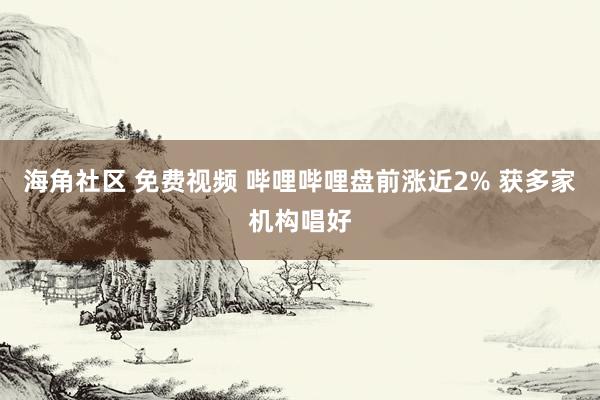 海角社区 免费视频 哔哩哔哩盘前涨近2% 获多家机构唱好