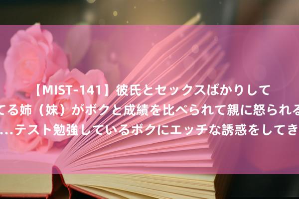 【MIST-141】彼氏とセックスばかりしていて、いつも赤点取ってる姉（妹）がボクと成績を比べられて親に怒られるのが嫌になった結果…テスト勉強しているボクにエッチな誘惑をしてきて成績を下げさせようとする。 “重庆红绿灯热燃了”？警方辟谣