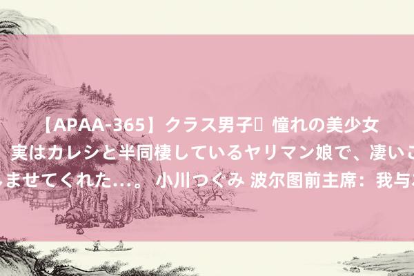 【APAA-365】クラス男子・憧れの美少女をラブホに連れ込むと、実はカレシと半同棲しているヤリマン娘で、凄いご奉仕セックスを愉しませてくれた…。 小川つぐみ 波尔图前主席：我与本菲卡前主席曾是好友，但有些东说念主让他与我回绝