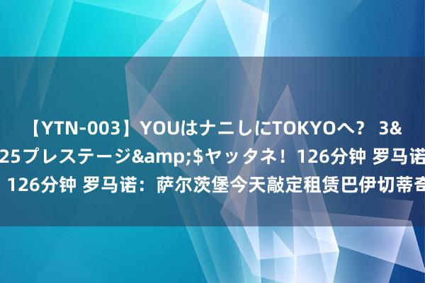 【YTN-003】YOUはナニしにTOKYOへ？ 3</a>2016-11-25プレステージ&$ヤッタネ！126分钟 罗马诺：萨尔茨堡今天敲定租赁巴伊切蒂奇的最终细节问题