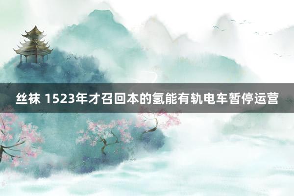 丝袜 1523年才召回本的氢能有轨电车暂停运营