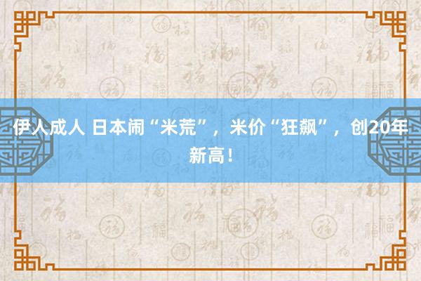 伊人成人 日本闹“米荒”，米价“狂飙”，创20年新高！