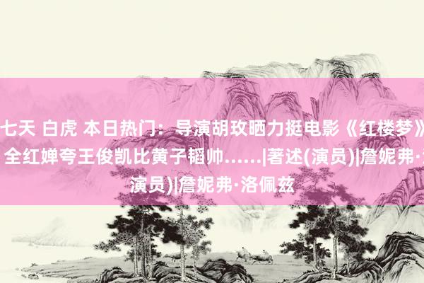 七天 白虎 本日热门：导演胡玫晒力挺电影《红楼梦》著述；全红婵夸王俊凯比黄子韬帅......|著述(演员)|詹妮弗·洛佩兹