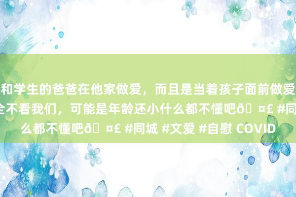 和学生的爸爸在他家做爱，而且是当着孩子面前做爱，太刺激了，孩子完全不看我们，可能是年龄还小什么都不懂吧🤣 #同城 #文爱 #自慰 COVID