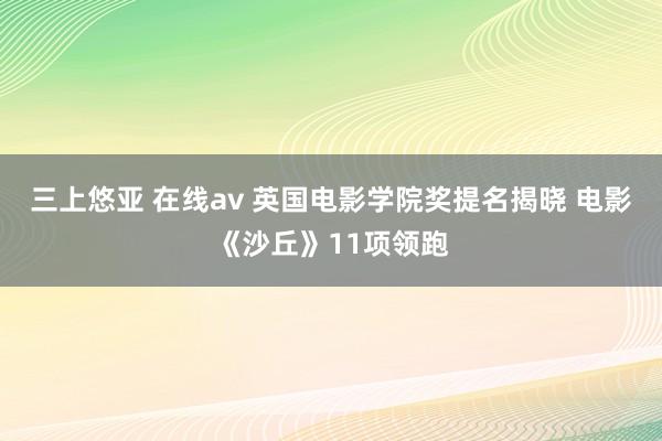 三上悠亚 在线av 英国电影学院奖提名揭晓 电影《沙丘》11项领跑