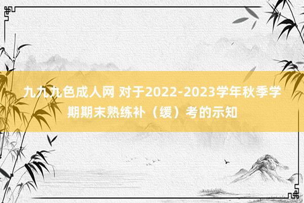 九九九色成人网 对于2022-2023学年秋季学期期末熟练补（缓）考的示知