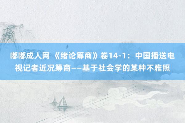 嘟嘟成人网 《绪论筹商》卷14-1：中国播送电视记者近况筹商——基于社会学的某种不雅照