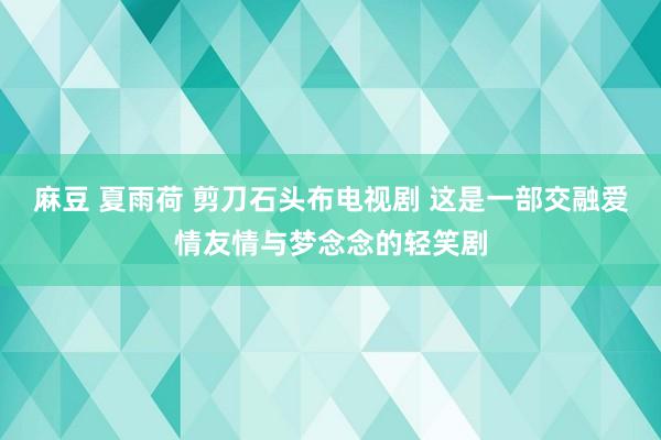 麻豆 夏雨荷 剪刀石头布电视剧 这是一部交融爱情友情与梦念念的轻笑剧