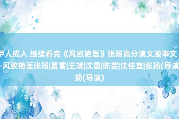 伊人成人 继续看完《风致艳医》张扬高分演义竣事文——风致艳医张扬|夏雪|王斌|沈曼|陈芸|沈佳宜|张扬(导演)