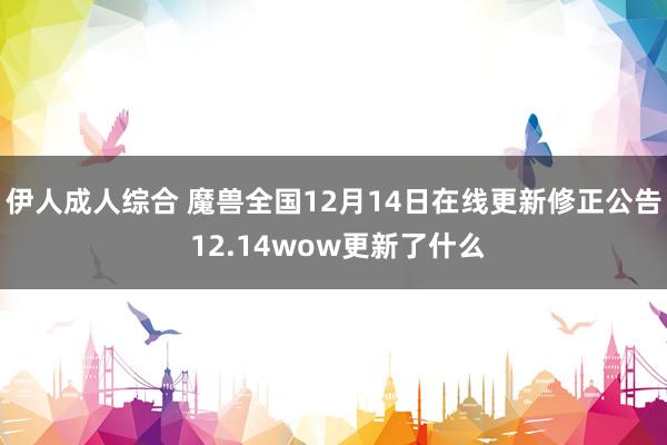 伊人成人综合 魔兽全国12月14日在线更新修正公告 12.14wow更新了什么