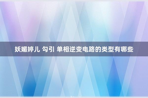 妖媚婷儿 勾引 单相逆变电路的类型有哪些