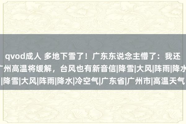 qvod成人 多地下雪了！广东东说念主懵了：我还开着空调……后天起广州高温将缓解，台风也有新音信|降雪|大风|阵雨|降水|冷空气|广东省|广州市|高温天气