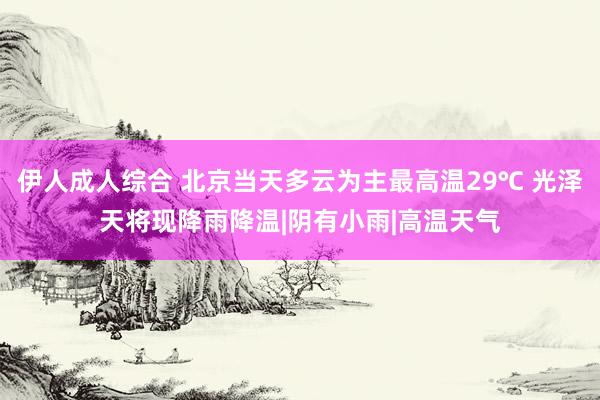 伊人成人综合 北京当天多云为主最高温29℃ 光泽天将现降雨降温|阴有小雨|高温天气