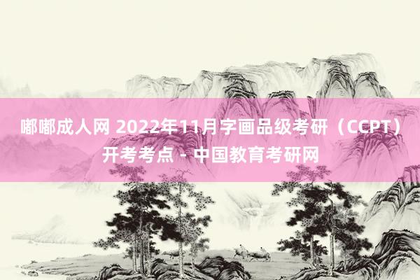 嘟嘟成人网 2022年11月字画品级考研（CCPT）开考考点 - 中国教育考研网