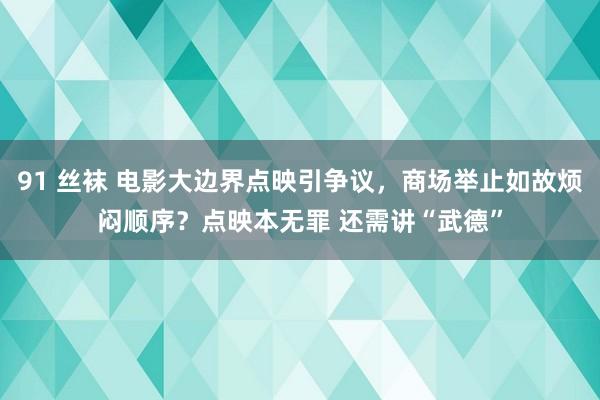 91 丝袜 电影大边界点映引争议，商场举止如故烦闷顺序？点映本无罪 还需讲“武德”