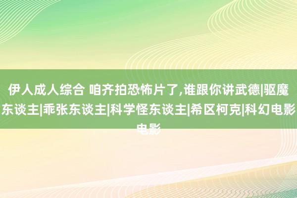 伊人成人综合 咱齐拍恐怖片了，谁跟你讲武德|驱魔东谈主|乖张东谈主|科学怪东谈主|希区柯克|科幻电影