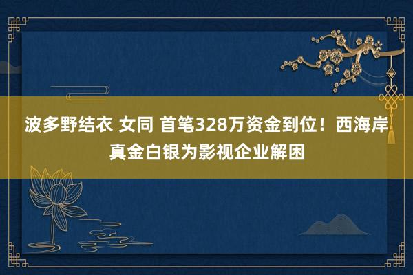 波多野结衣 女同 首笔328万资金到位！西海岸真金白银为影视企业解困