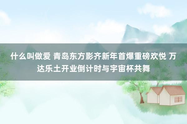 什么叫做爱 青岛东方影齐新年首爆重磅欢悦 万达乐土开业倒计时与宇宙杯共舞