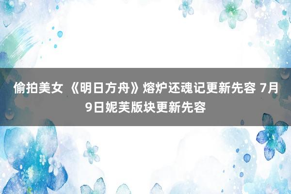 偷拍美女 《明日方舟》熔炉还魂记更新先容 7月9日妮芙版块更新先容