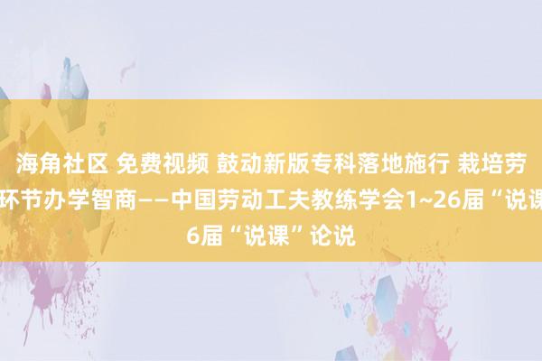 海角社区 免费视频 鼓动新版专科落地施行 栽培劳动院校环节办学智商——中国劳动工夫教练学会1~26届“说课”论说