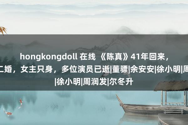 hongkongdoll 在线 《陈真》41年回来，梁小龙低调二婚，女主只身，多位演员已逝|董骠|余安安|徐小明|周润发|尔冬升