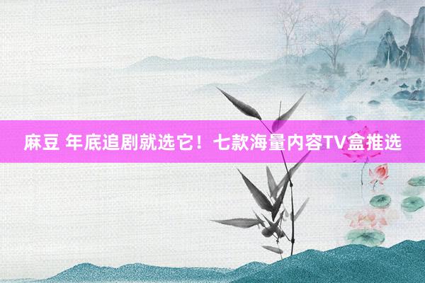 麻豆 年底追剧就选它！七款海量内容TV盒推选