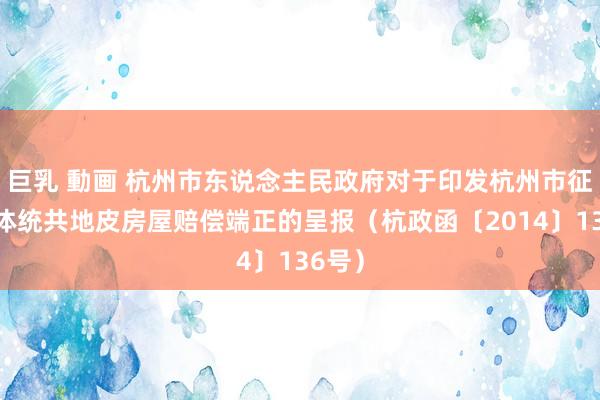 巨乳 動画 杭州市东说念主民政府对于印发杭州市征采集体统共地皮房屋赔偿端正的呈报（杭政函〔2014〕136号）